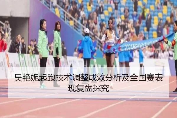 吴艳妮起跑技术调整成效分析及全国赛表现复盘探究